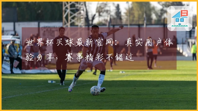 世界杯买球最新官网：真实用户体验分享，赛事精彩不错过