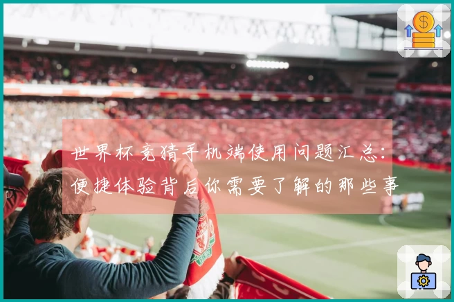 世界杯竞猜手机端使用问题汇总：便捷体验背后你需要了解的那些事