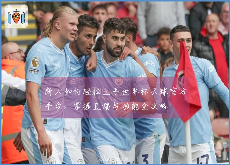 新人如何轻松上手世界杯买球官方平台，掌握直播与功能全攻略