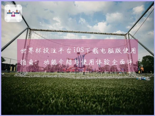 世界杯投注平台iOS下载电脑版使用指南：功能介绍与使用体验全面评测