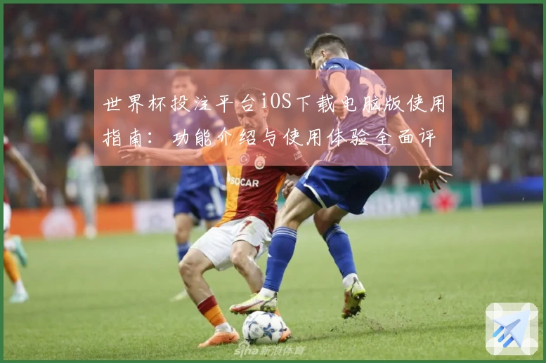 世界杯投注平台iOS下载电脑版使用指南:功能介绍与使用体验全面评测