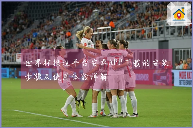 世界杯投注平台安卓APP下载的安装步骤及使用体验详解