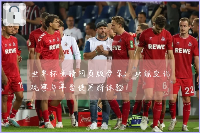 世界杯竞猜网页版登录:功能变化观察与平台使用新体验